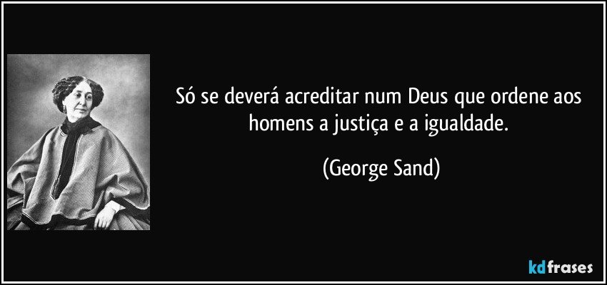 Só se deverá acreditar num Deus que ordene aos homens a justiça e a igualdade. (George Sand)