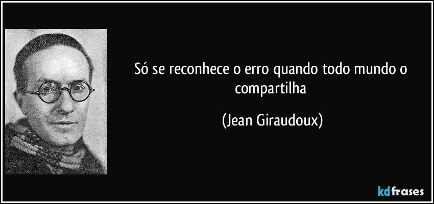 Só se reconhece o erro quando todo mundo o compartilha (Jean Giraudoux)