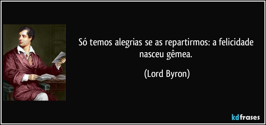 Só temos alegrias se as repartirmos: a felicidade nasceu gêmea. (Lord Byron)