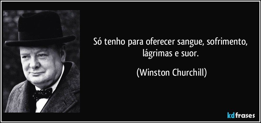 Só tenho para oferecer sangue, sofrimento, lágrimas e suor. (Winston Churchill)