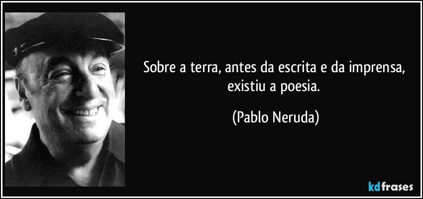 Sobre a terra, antes da escrita e da imprensa, existiu a poesia. (Pablo Neruda)