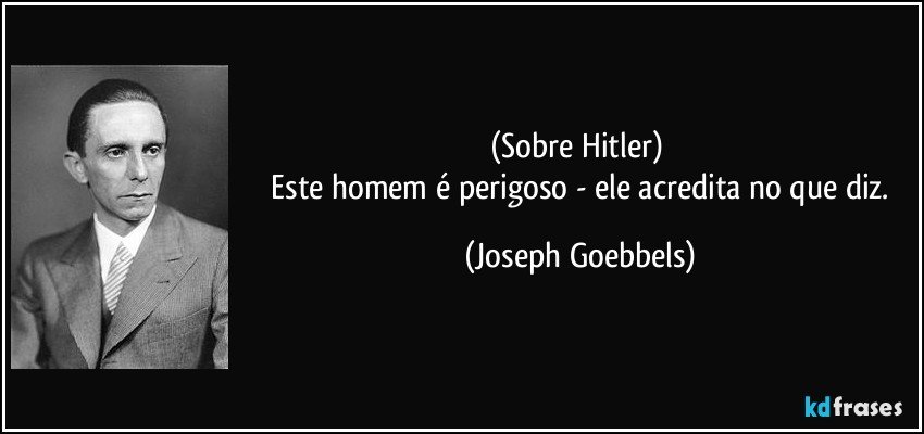 (Sobre Hitler) 
 Este homem é perigoso - ele acredita no que diz. (Joseph Goebbels)