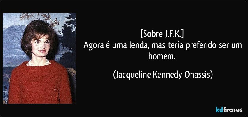 [Sobre J.F.K.] 
 Agora é uma lenda, mas teria preferido ser um homem. (Jacqueline Kennedy Onassis)