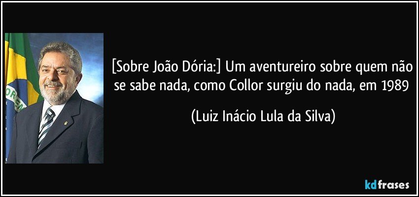[Sobre João Dória:] Um aventureiro sobre quem não se sabe nada, como Collor surgiu do nada, em 1989 (Luiz Inácio Lula da Silva)
