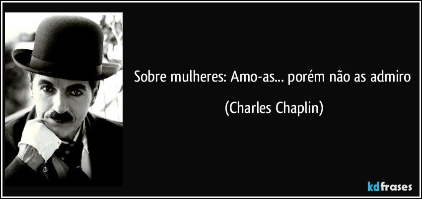 Sobre mulheres: Amo-as... porém não as admiro (Charles Chaplin)