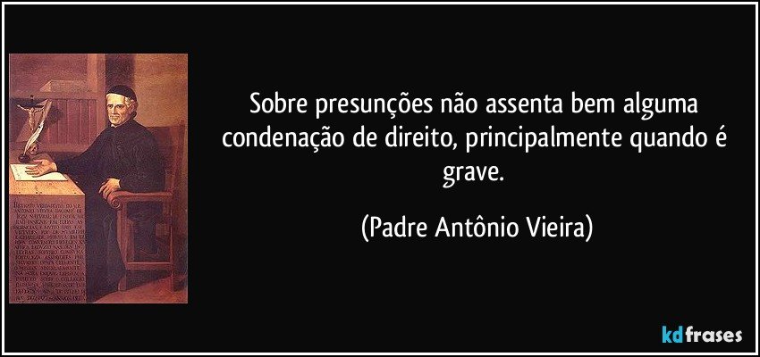 Sobre presunções não assenta bem alguma condenação de direito, principalmente quando é grave. (Padre Antônio Vieira)