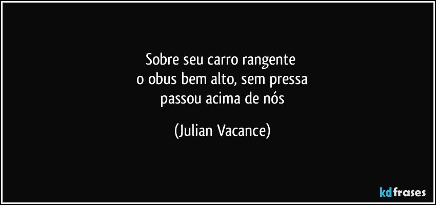 sobre seu carro rangente 
 o obus bem alto, sem pressa 
 passou acima de nós (Julian Vacance)