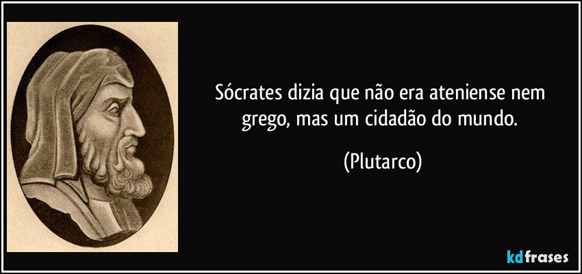 Sócrates dizia que não era ateniense nem grego, mas um cidadão do mundo. (Plutarco)