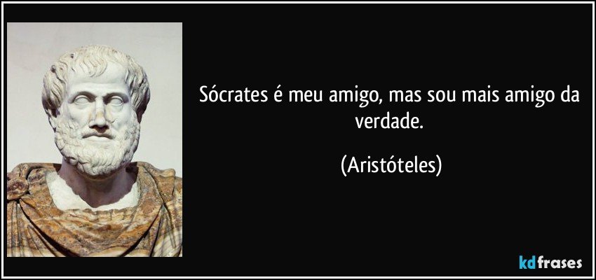 Sócrates é meu amigo, mas sou mais amigo da verdade. (Aristóteles)