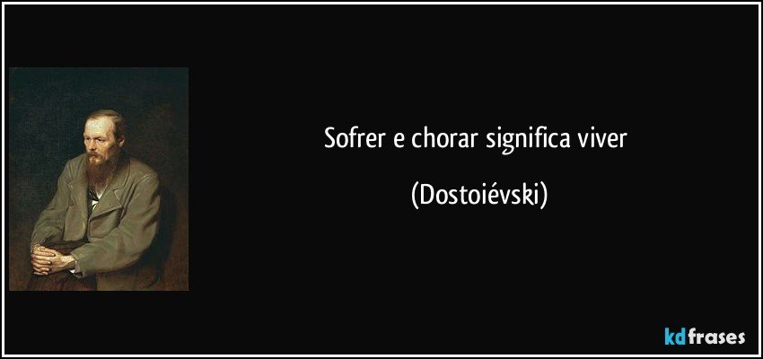 Sofrer e chorar significa viver (Dostoiévski)