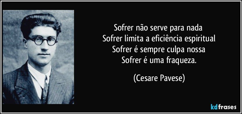 Sofrer não serve para nada 
 Sofrer limita a eficiência espiritual 
 Sofrer é sempre culpa nossa 
 Sofrer é uma fraqueza. (Cesare Pavese)