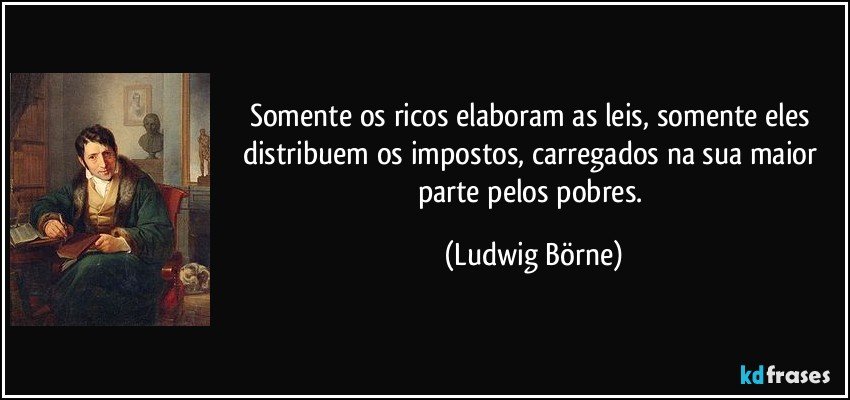 Somente os ricos elaboram as leis, somente eles distribuem os impostos, carregados na sua maior parte pelos pobres. (Ludwig Börne)