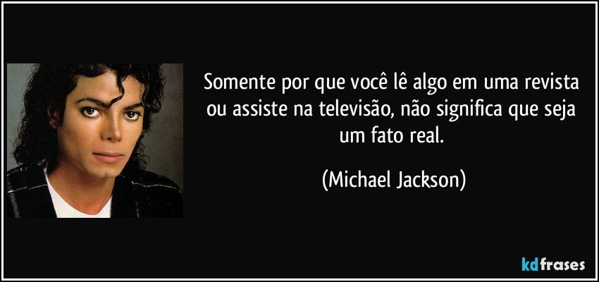 Somente por que você lê algo em uma revista ou assiste na televisão, não significa que seja um fato real. (Michael Jackson)