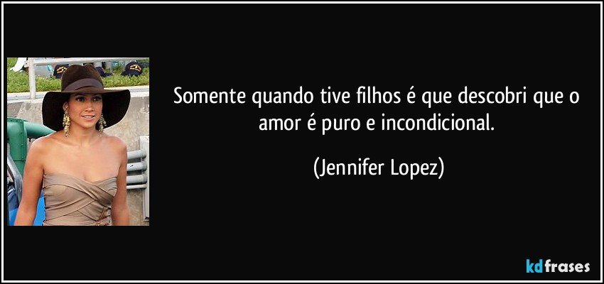 Somente quando tive filhos é que descobri que o amor é puro e incondicional. (Jennifer Lopez)
