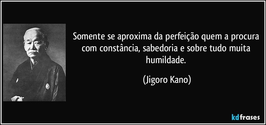 Somente se aproxima da perfeição quem a procura com constância, sabedoria e sobre tudo muita humildade. (Jigoro Kano)
