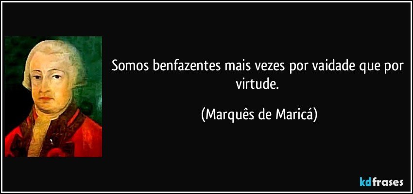 Somos benfazentes mais vezes por vaidade que por virtude. (Marquês de Maricá)