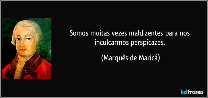 Somos muitas vezes maldizentes para nos inculcarmos perspicazes. (Marquês de Maricá)