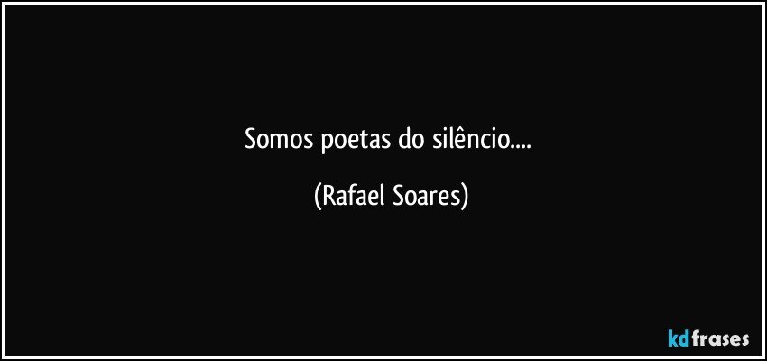 Somos poetas do silêncio.... (Rafael Soares)
