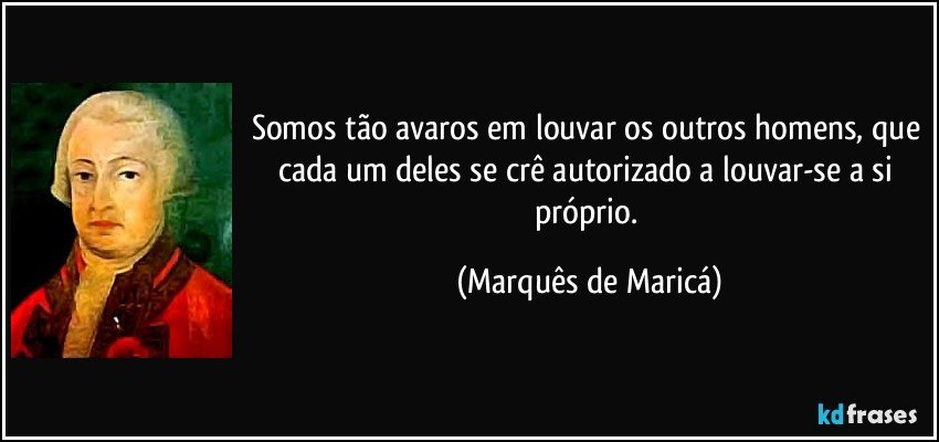 Somos tão avaros em louvar os outros homens, que cada um deles se crê autorizado a louvar-se a si próprio. (Marquês de Maricá)