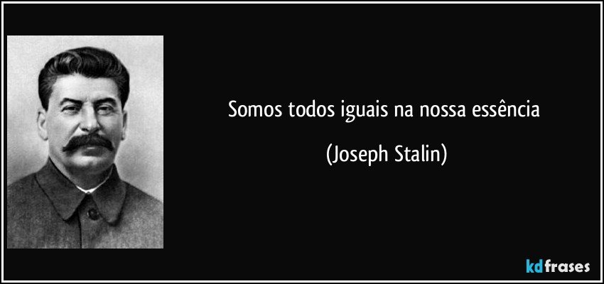 Somos todos iguais na nossa essência (Joseph Stalin)