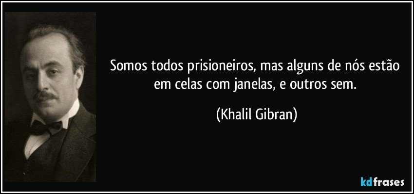 Somos todos prisioneiros, mas alguns de nós estão em celas com janelas, e outros sem. (Khalil Gibran)