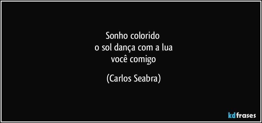 sonho colorido 
 o sol dança com a lua 
 você comigo (Carlos Seabra)
