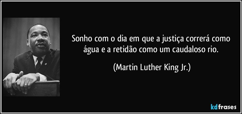 Sonho com o dia em que a justiça correrá como água e a retidão como um caudaloso rio. (Martin Luther King Jr.)
