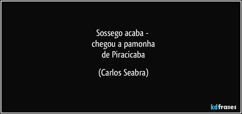 sossego acaba - 
 chegou a pamonha 
 de Piracicaba (Carlos Seabra)
