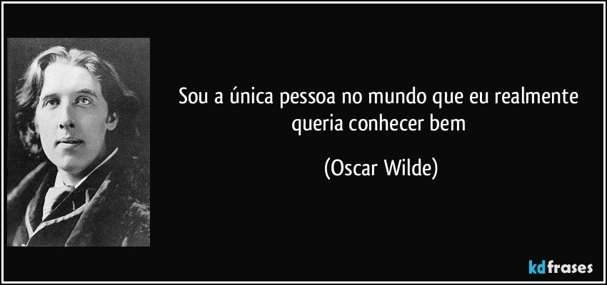 Sou a única pessoa no mundo que eu realmente queria conhecer bem (Oscar Wilde)