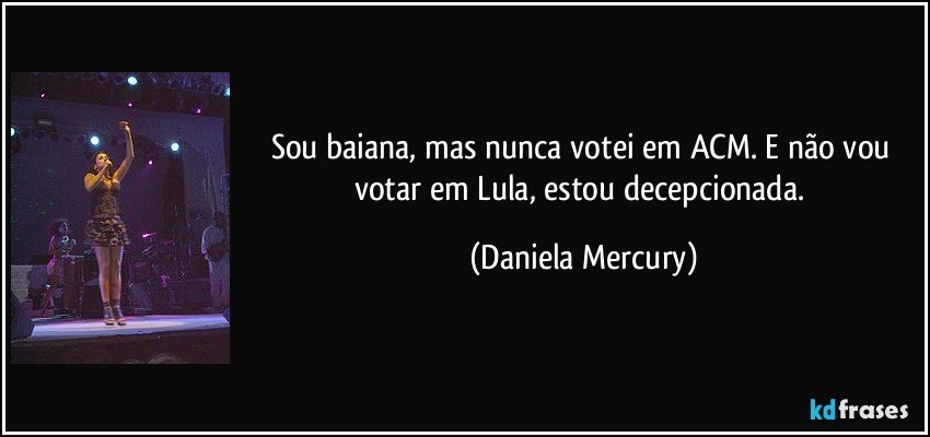 Sou baiana, mas nunca votei em ACM. E não vou votar em Lula, estou decepcionada. (Daniela Mercury)