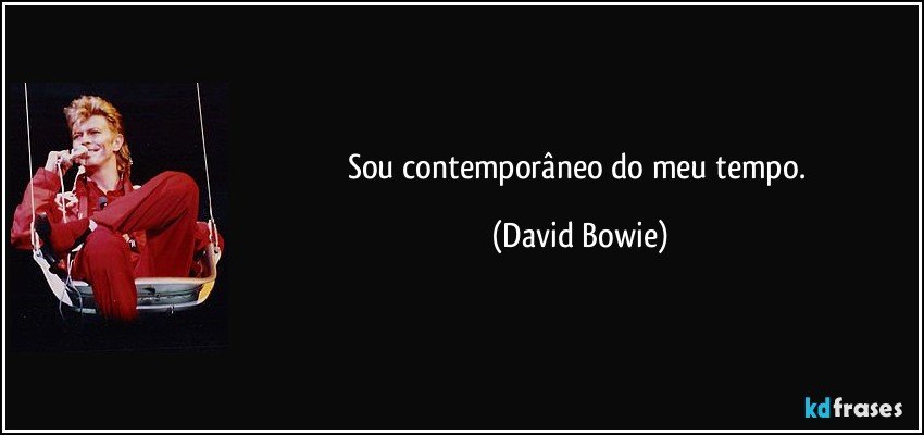 Sou contemporâneo do meu tempo. (David Bowie)