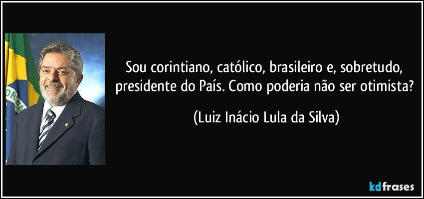 Sou corintiano, católico, brasileiro e, sobretudo, presidente do País. Como poderia não ser otimista? (Luiz Inácio Lula da Silva)