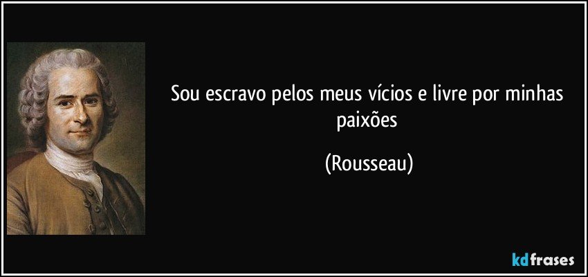 Sou escravo pelos meus vícios e livre por minhas paixões (Rousseau)