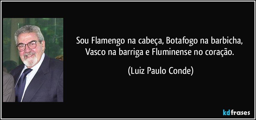 Sou Flamengo na cabeça, Botafogo na barbicha, Vasco na barriga e Fluminense no coração. (Luiz Paulo Conde)