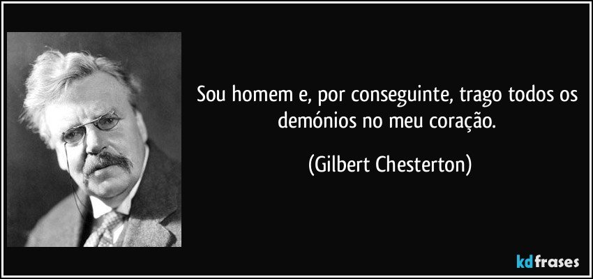 Sou homem e, por conseguinte, trago todos os demónios no meu coração. (Gilbert Chesterton)