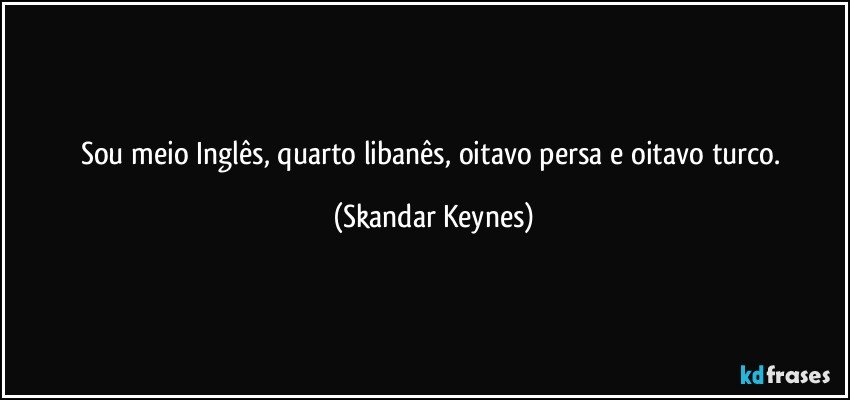 Sou meio Inglês, quarto libanês, oitavo persa e oitavo turco. (Skandar Keynes)