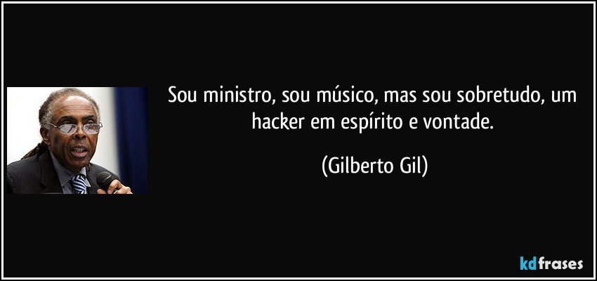 Sou ministro, sou músico, mas sou sobretudo, um hacker em espírito e vontade. (Gilberto Gil)