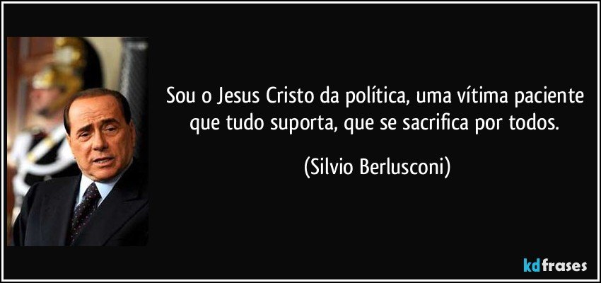 Sou o Jesus Cristo da política, uma vítima paciente que tudo suporta, que se sacrifica por todos. (Silvio Berlusconi)