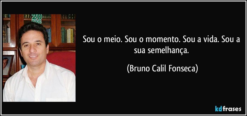 Sou o meio. Sou o momento. Sou a vida. Sou a sua semelhança. (Bruno Calil Fonseca)