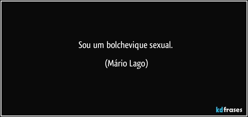 Sou um bolchevique sexual. (Mário Lago)