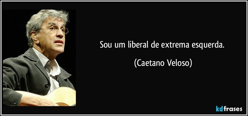Sou um liberal de extrema esquerda. (Caetano Veloso)