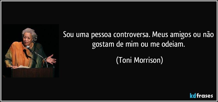 Sou uma pessoa controversa. Meus amigos ou não gostam de mim ou me odeiam. (Toni Morrison)