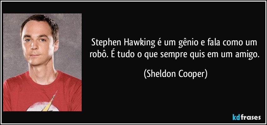 Stephen Hawking é um gênio e fala como um robô. É tudo o que sempre quis em um amigo. (Sheldon Cooper)