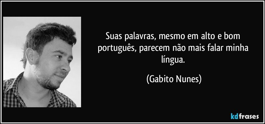 Suas palavras, mesmo em alto e bom português, parecem não mais falar minha língua. (Gabito Nunes)