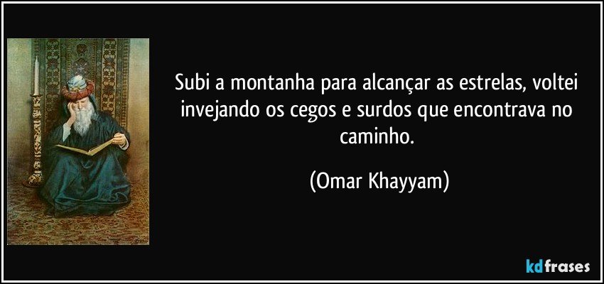 Subi a montanha para alcançar as estrelas, voltei invejando os cegos e surdos que encontrava no caminho. (Omar Khayyam)