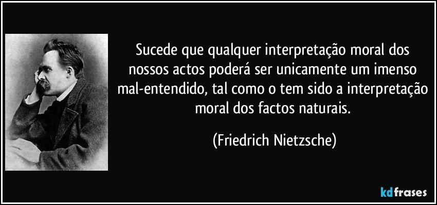 Sucede que qualquer interpretação moral dos nossos actos poderá ser unicamente um imenso mal-entendido, tal como o tem sido a interpretação moral dos factos naturais. (Friedrich Nietzsche)