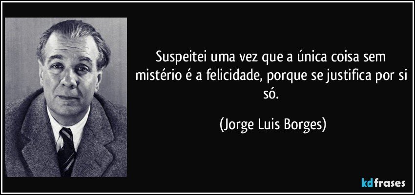 Suspeitei uma vez que a única coisa sem mistério é a felicidade, porque se justifica por si só. (Jorge Luis Borges)