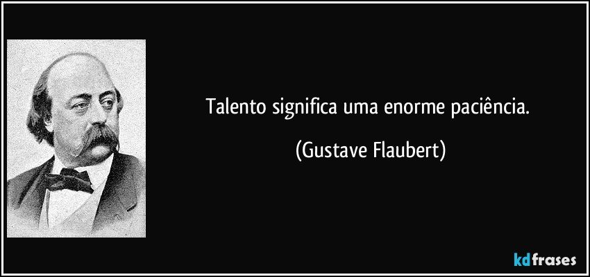 Talento significa uma enorme paciência. (Gustave Flaubert)
