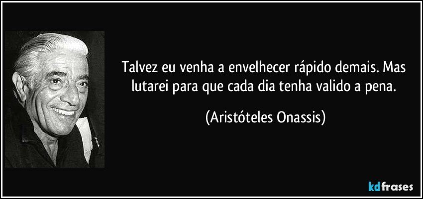 Talvez eu venha a envelhecer rápido demais. Mas lutarei para que cada dia tenha valido a pena. (Aristóteles Onassis)