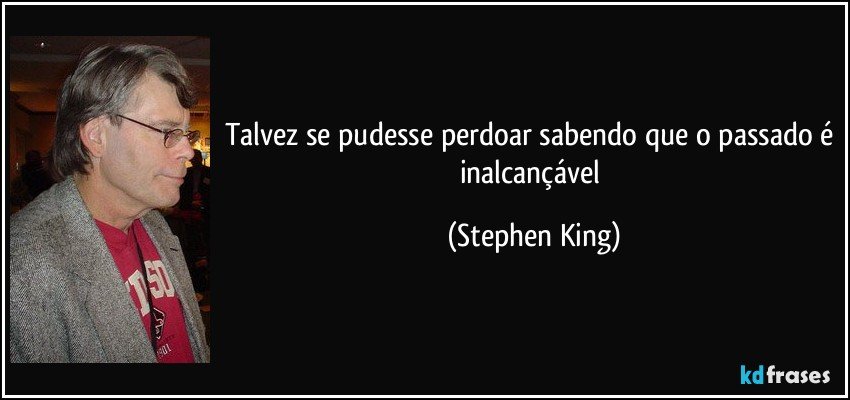 Talvez se pudesse perdoar sabendo que o passado é inalcançável (Stephen King)